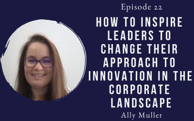 How to inspire leaders to change their approach to innovation in the corporate landscape – Ally Muller – Episode 22