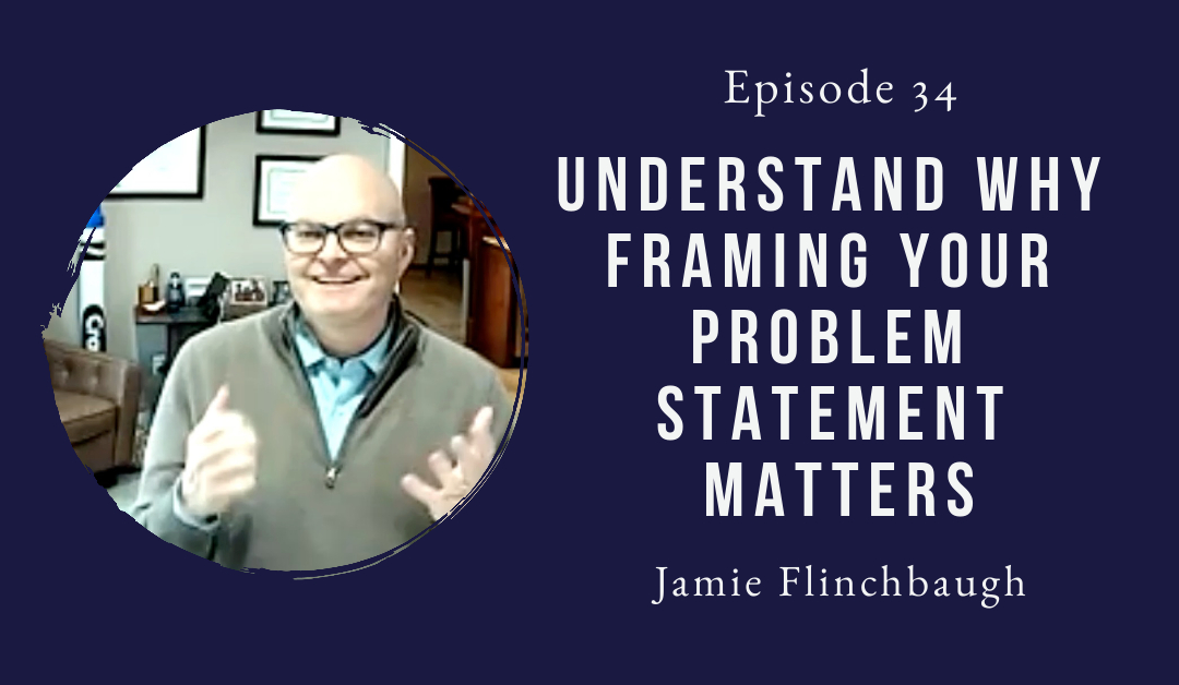 Understand why framing your problem statement matters – Jamie Flinchbaugh – Episode 34