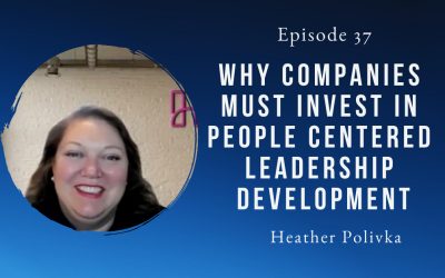 Why Companies Must Invest In People Centered Leadership Development – Heather Polivka – Episode 37
