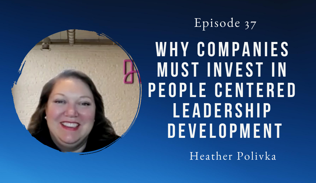 Why Companies Must Invest In People Centered Leadership Development – Heather Polivka – Episode 37
