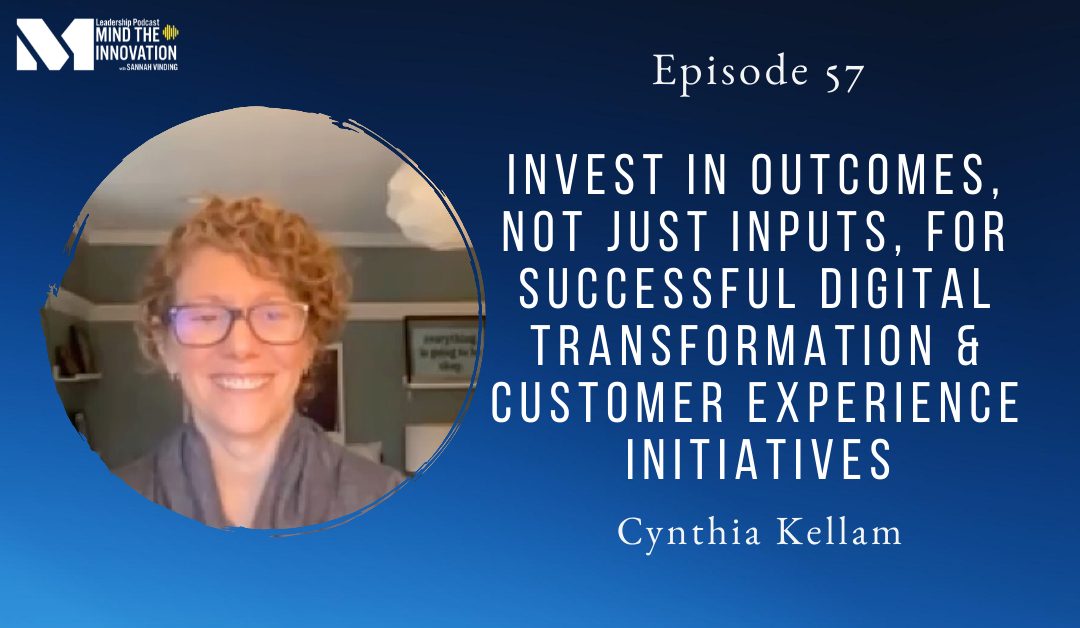 Invest in Outcomes, Not Just Inputs, for Successful Digital Transformation and Customer Experience Initiatives – Cynthia Kellam – Episode 57